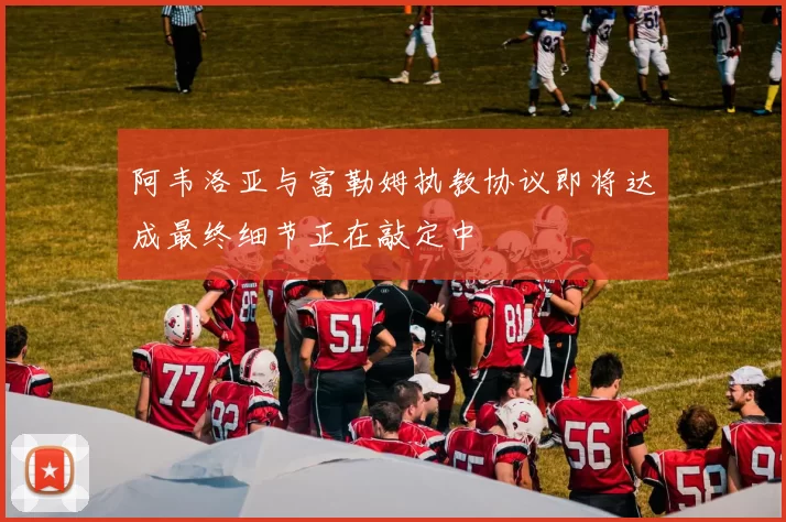 阿韦洛亚与富勒姆执教协议即将达成最终细节正在敲定中