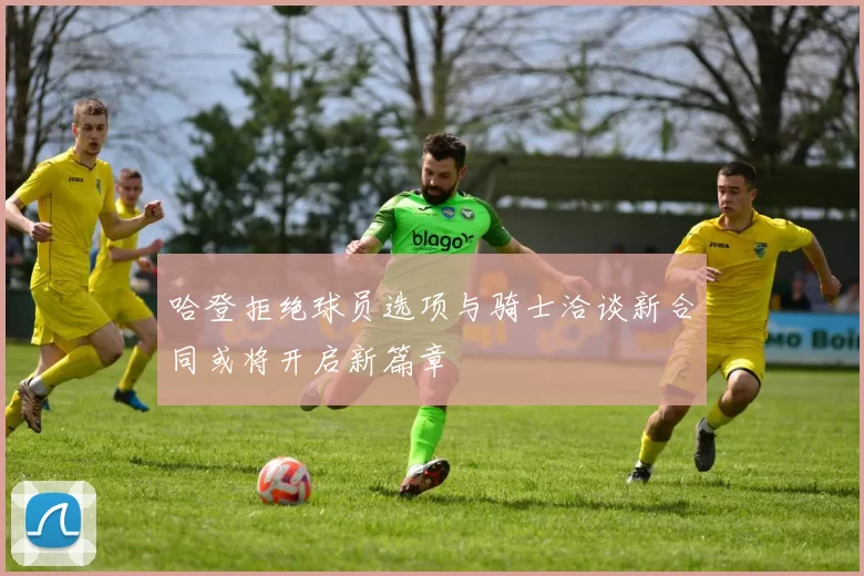 哈登拒绝球员选项与骑士洽谈新合同或将开启新篇章