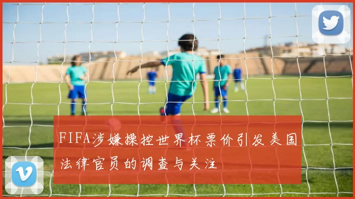 FIFA涉嫌操控世界杯票价引发美国法律官员的调查与关注
