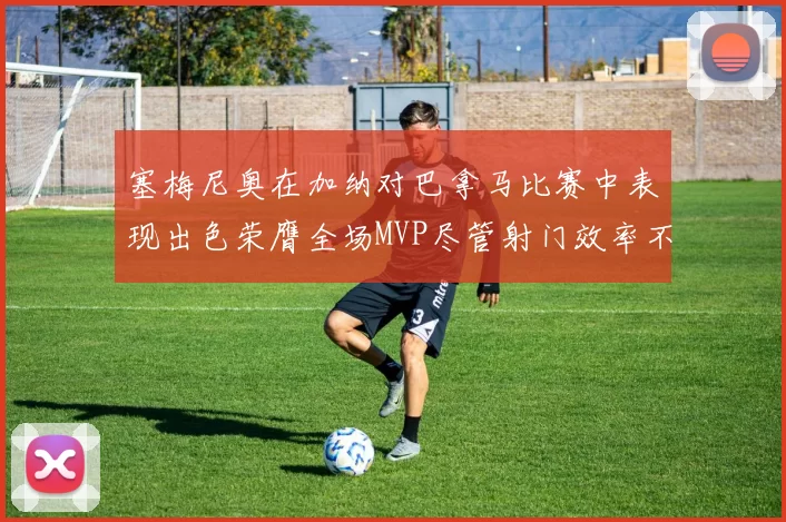 塞梅尼奥在加纳对巴拿马比赛中表现出色荣膺全场MVP尽管射门效率不佳