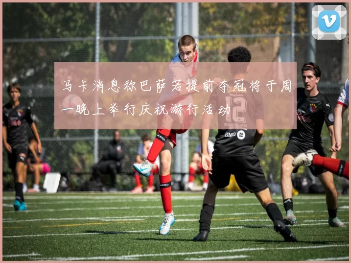 马卡消息称巴萨若提前夺冠将于周一晚上举行庆祝游行活动