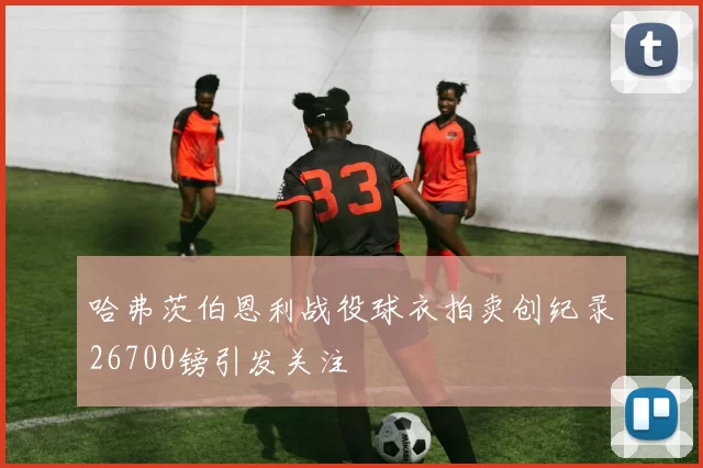 哈弗茨伯恩利战役球衣拍卖创纪录26700镑引发关注