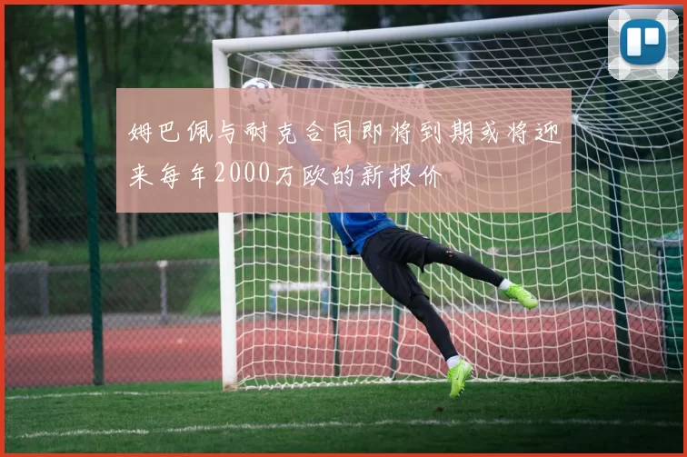 姆巴佩与耐克合同即将到期或将迎来每年2000万欧的新报价