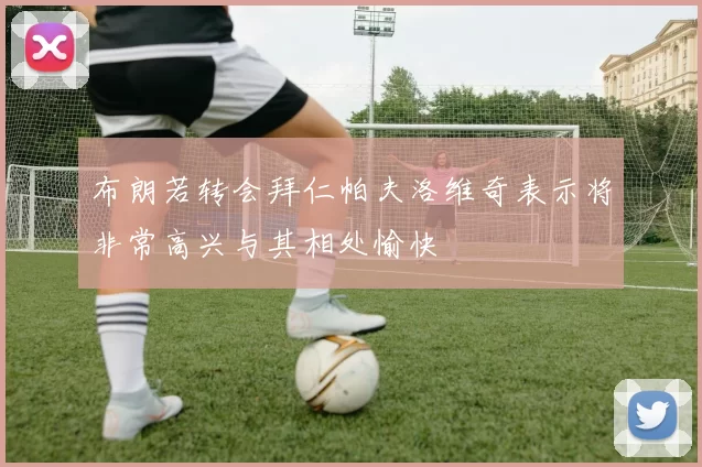 布朗若转会拜仁帕夫洛维奇表示将非常高兴与其相处愉快