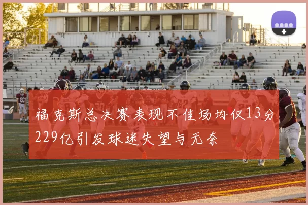 福克斯总决赛表现不佳场均仅13分229亿引发球迷失望与无奈