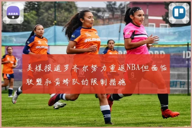 美媒报道罗齐尔努力重返NBA但面临联盟和黄蜂队的限制措施