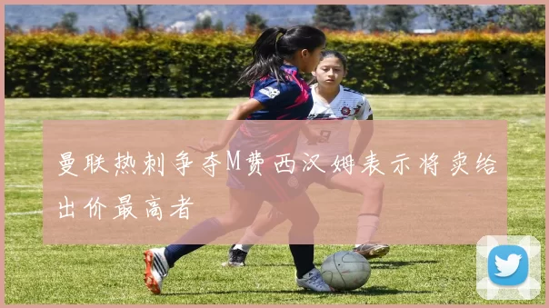 曼联热刺争夺M费西汉姆表示将卖给出价最高者