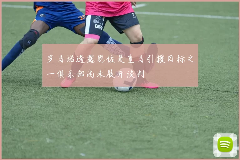 罗马诺透露恩佐是皇马引援目标之一俱乐部尚未展开谈判