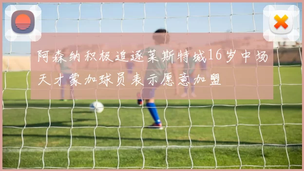阿森纳积极追逐莱斯特城16岁中场天才蒙加球员表示愿意加盟