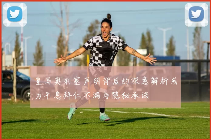 皇马奥利塞声明背后的深意解析或为平息拜仁不满与隐秘承诺