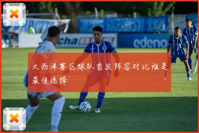 大西洋赛区球队首发阵容对比谁是最佳选择
