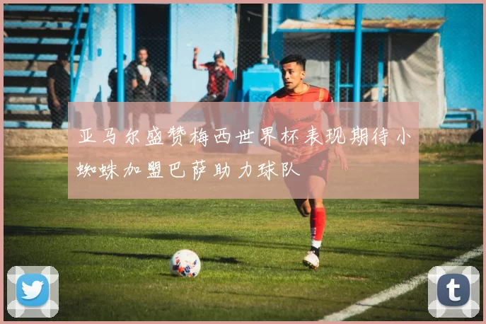 亚马尔盛赞梅西世界杯表现期待小蜘蛛加盟巴萨助力球队