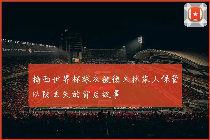 梅西世界杯球衣被德夫林家人保管以防丢失的背后故事