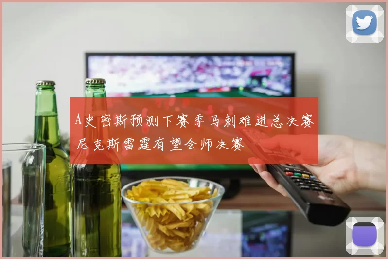 A史密斯预测下赛季马刺难进总决赛尼克斯雷霆有望会师决赛