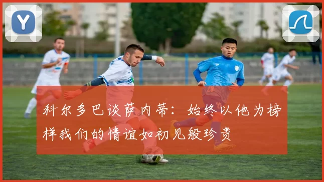 科尔多巴谈萨内蒂：始终以他为榜样我们的情谊如初见般珍贵
