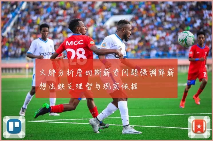 文胖分析詹姆斯薪资问题强调降薪想法缺乏理智与现实依据