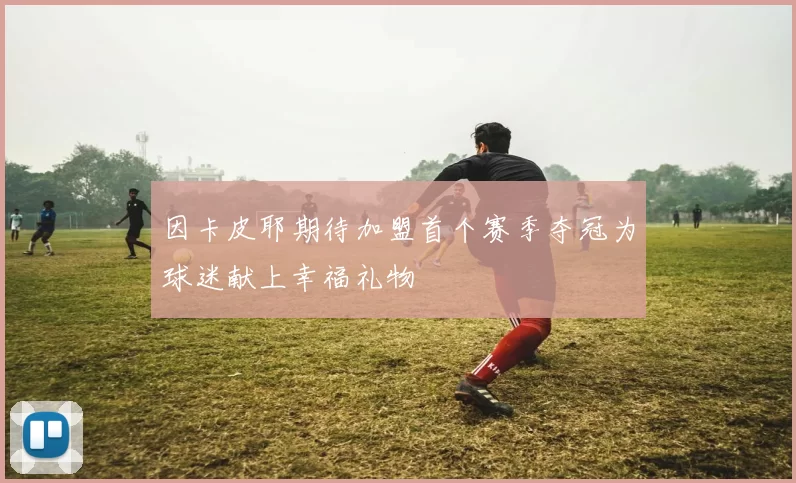 因卡皮耶期待加盟首个赛季夺冠为球迷献上幸福礼物