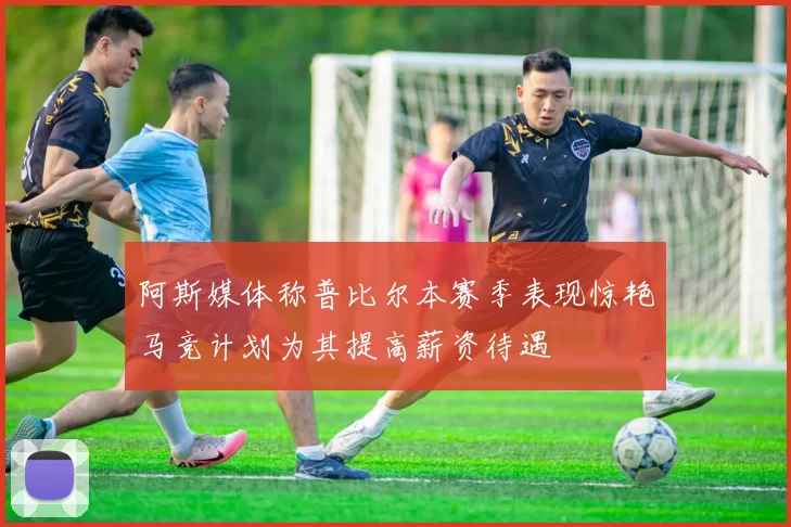 阿斯媒体称普比尔本赛季表现惊艳马竞计划为其提高薪资待遇